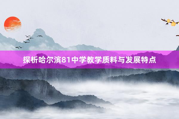 探析哈尔滨81中学教学质料与发展特点