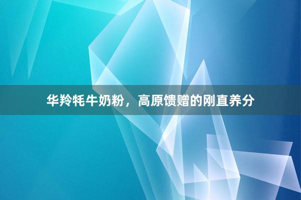 华羚牦牛奶粉，高原馈赠的刚直养分